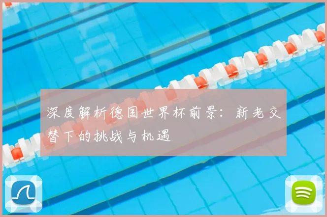 深度解析德国世界杯前景：新老交替下的挑战与机遇