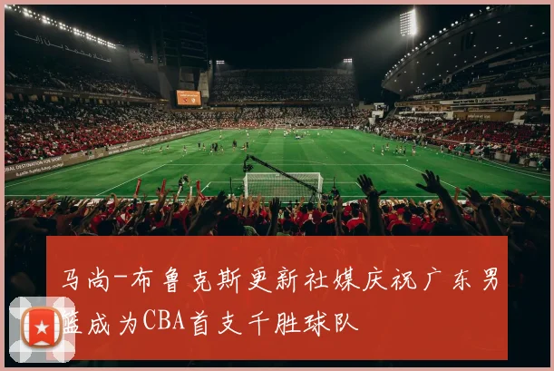 马尚-布鲁克斯更新社媒庆祝广东男篮成为CBA首支千胜球队