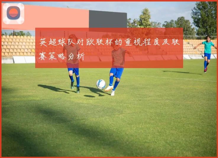 英超球队对欧联杯的重视程度及联赛策略分析