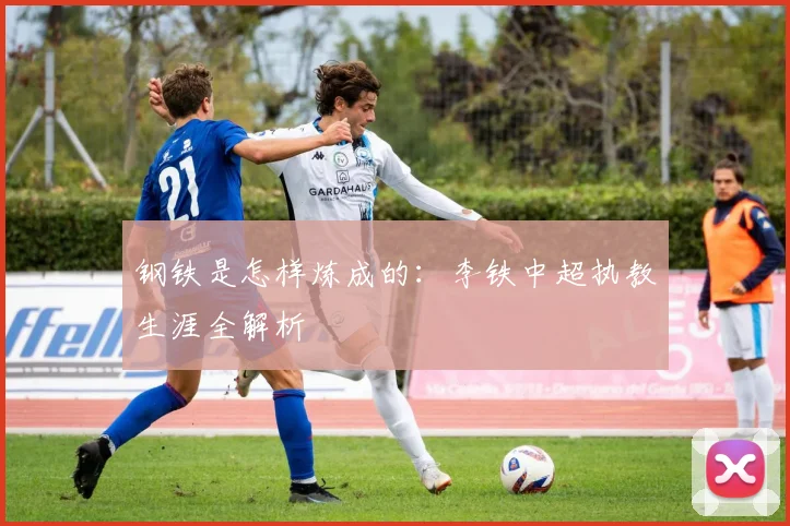 钢铁是怎样炼成的：李铁中超执教生涯全解析